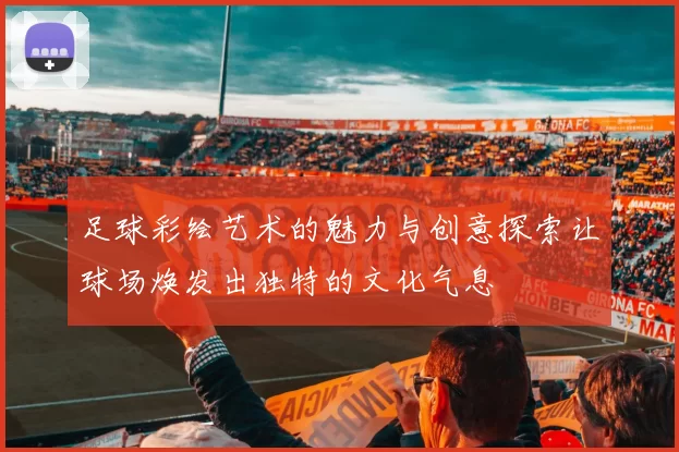 足球彩绘艺术的魅力与创意探索让球场焕发出独特的文化气息