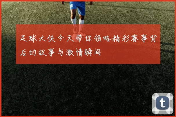 足球大侠今天带你领略精彩赛事背后的故事与激情瞬间