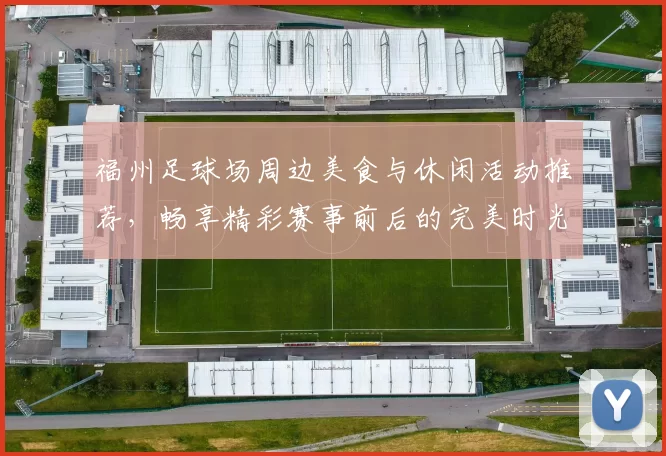 福州足球场周边美食与休闲活动推荐，畅享精彩赛事前后的完美时光