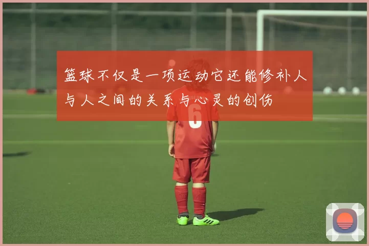 篮球不仅是一项运动它还能修补人与人之间的关系与心灵的创伤