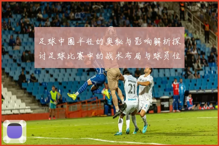 足球中圈半径的奥秘与影响解析探讨足球比赛中的战术布局与球员位置关系