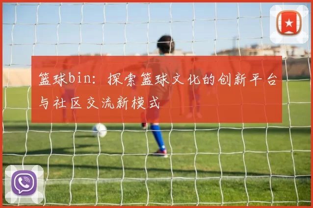篮球bin：探索篮球文化的创新平台与社区交流新模式