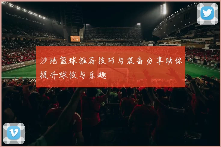 沙地篮球推荐技巧与装备分享助你提升球技与乐趣