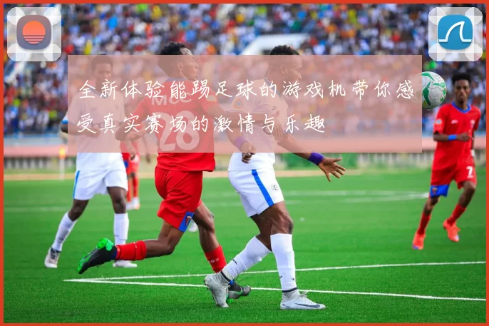 全新体验能踢足球的游戏机带你感受真实赛场的激情与乐趣