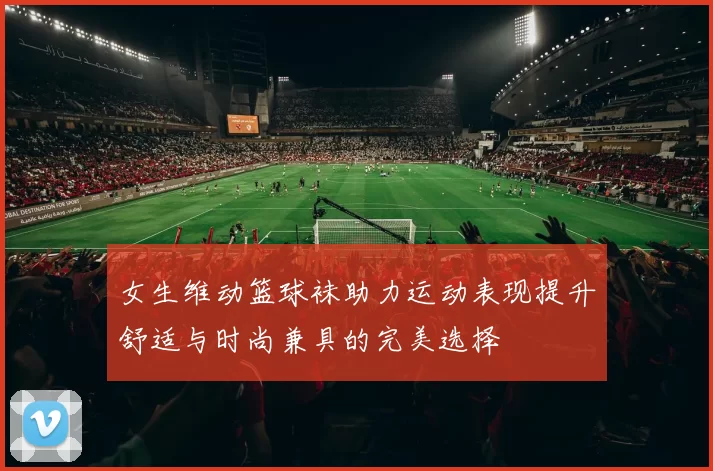 女生维动篮球袜助力运动表现提升舒适与时尚兼具的完美选择