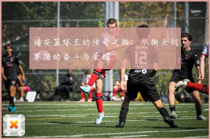 靖安篮球王的传奇之路：从街头到赛场的奋斗与荣耀