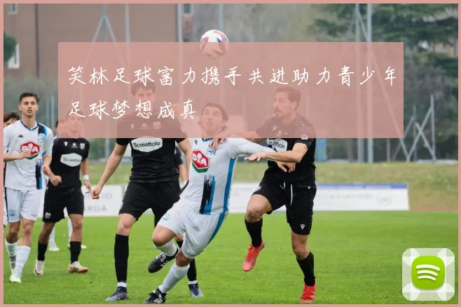 笑林足球富力携手共进助力青少年足球梦想成真