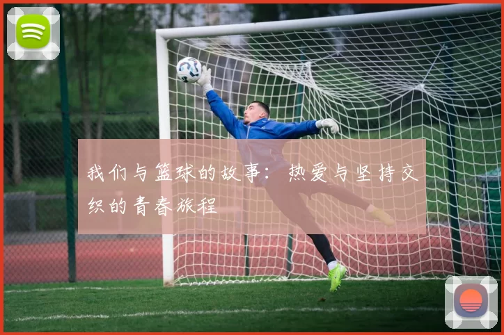 我们与篮球的故事：热爱与坚持交织的青春旅程