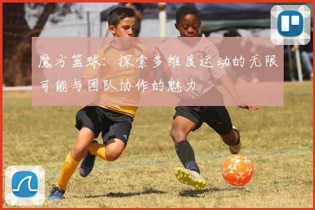 魔方篮球：探索多维度运动的无限可能与团队协作的魅力